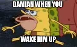 caveman spongebob | DAMIAN WHEN YOU; WAKE HIM UP | image tagged in caveman spongebob | made w/ Imgflip meme maker