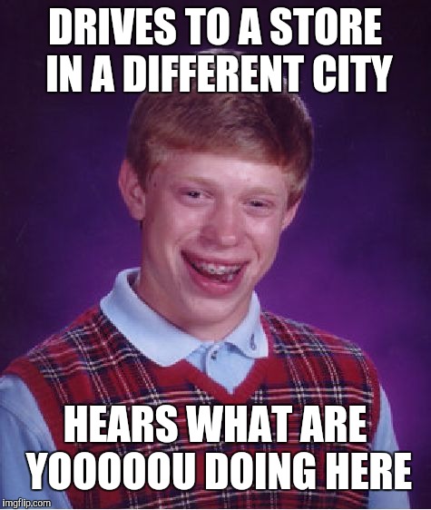 Bad Luck Brian Meme | DRIVES TO A STORE IN A DIFFERENT CITY HEARS WHAT ARE YOOOOOU DOING HERE | image tagged in memes,bad luck brian | made w/ Imgflip meme maker