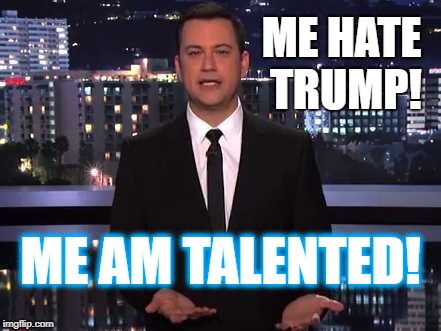 Like it's so hard to make fun of trump. | ME HATE TRUMP! ME AM TALENTED! | image tagged in jimmy kimmel | made w/ Imgflip meme maker
