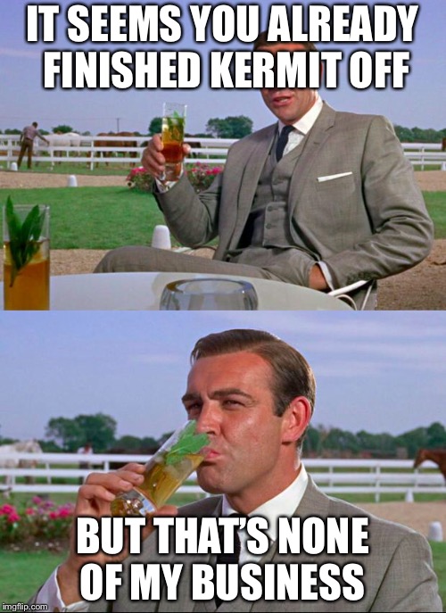 Sean Connery > Kermit | IT SEEMS YOU ALREADY FINISHED KERMIT OFF; BUT THAT’S NONE OF MY BUSINESS | image tagged in sean connery  kermit,meme,meme war,kermit vs connery,but thats none of my business | made w/ Imgflip meme maker