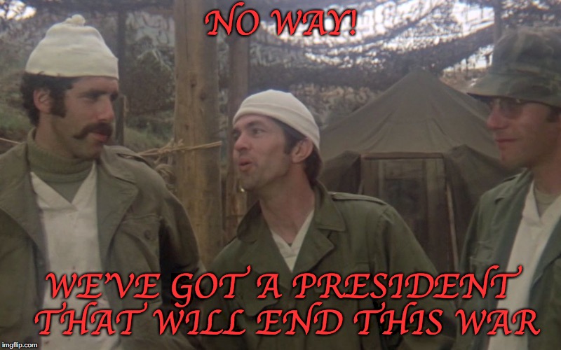 Trapper & Hawkeye Keeping Their End Up | NO WAY! WE'VE GOT A PRESIDENT THAT WILL END THIS WAR | image tagged in trapper  hawkeye keeping their end up | made w/ Imgflip meme maker