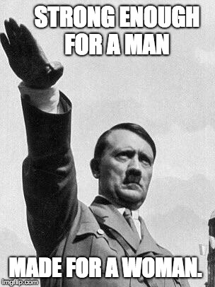 Hitler | STRONG ENOUGH FOR A MAN; MADE FOR A WOMAN. | image tagged in hitler | made w/ Imgflip meme maker