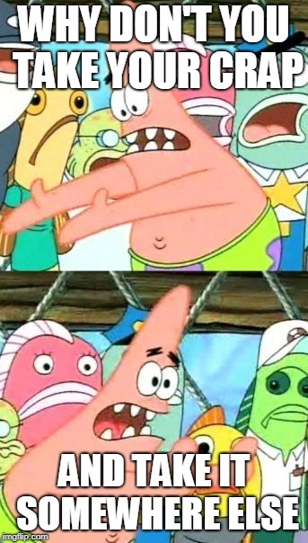 I can't hear people's rants in the morning. | WHY DON'T YOU TAKE YOUR CRAP; AND TAKE IT SOMEWHERE ELSE | image tagged in memes,put it somewhere else patrick | made w/ Imgflip meme maker