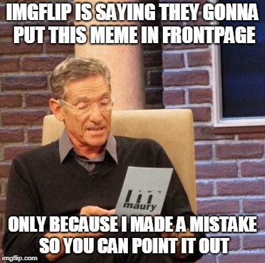 Maury Lie Detector Meme | IMGFLIP IS SAYING THEY GONNA PUT THIS MEME IN FRONTPAGE ONLY BECAUSE I MADE A MISTAKE SO YOU CAN POINT IT OUT | image tagged in memes,maury lie detector | made w/ Imgflip meme maker