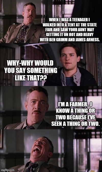 Spiderman Laugh Meme | WHEN I WAS A TEENAGER I WALKED INTO A TENT AT THE STATE FAIR AND SAW YOUR AUNT MAY GETTING IT ON HOT AND HEAVY WITH BEN GRIMM AND JAMES ARNESS. WHY-WHY WOULD YOU SAY SOMETHING LIKE THAT?? I'M A FARMER...I KNOW A THING OR TWO BECAUSE I'VE SEEN A THING OR TWO. | image tagged in memes,spiderman laugh,the thing,farmers | made w/ Imgflip meme maker