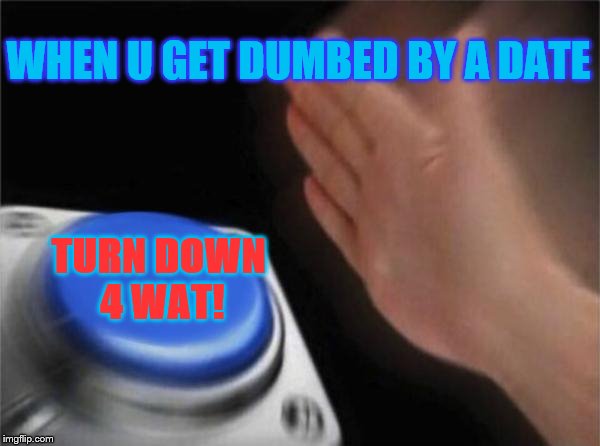 Blank Nut Button Meme | WHEN U GET DUMBED BY A DATE; TURN DOWN 4 WAT! | image tagged in memes,blank nut button | made w/ Imgflip meme maker