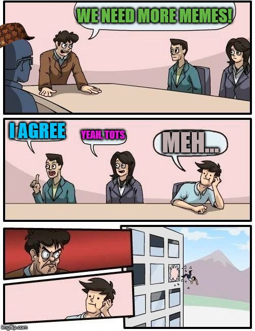 Boardroom Meeting Suggestion Meme | WE NEED MORE MEMES! I AGREE; YEAH, TOTS; MEH... | image tagged in memes,boardroom meeting suggestion,scumbag | made w/ Imgflip meme maker