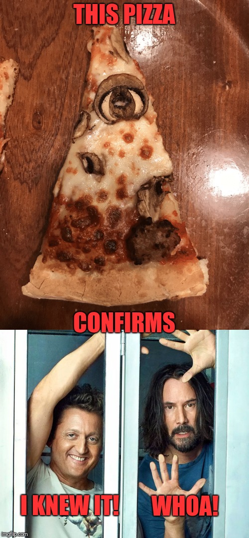 Wow! | THIS PIZZA; CONFIRMS; WHOA! I KNEW IT! | image tagged in memes,funny,dank,illuminati confirmed,bill and ted | made w/ Imgflip meme maker