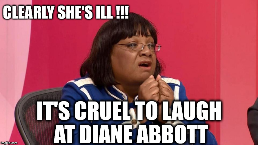 Diane Abbott - mental health issues? | CLEARLY SHE'S ILL !!! IT'S CRUEL TO LAUGH AT DIANE ABBOTT | image tagged in corbyn eww,communist socialist,wearecorbyn,gtto jc4pm,labourisdead,cultofcorbyn | made w/ Imgflip meme maker