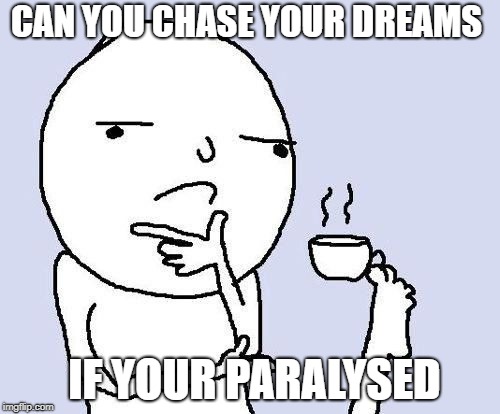 hmm | CAN YOU CHASE YOUR DREAMS; IF YOUR PARALYSED | image tagged in hmm | made w/ Imgflip meme maker