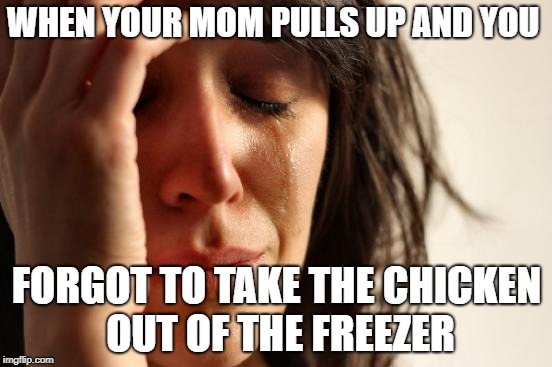 When your mom pulls up | WHEN YOUR MOM PULLS UP AND YOU; FORGOT TO TAKE THE CHICKEN OUT OF THE FREEZER | image tagged in memes,first world problems,chicken,mom | made w/ Imgflip meme maker