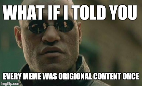 Matrix Morpheus Meme | WHAT IF I TOLD YOU; EVERY MEME WAS ORIGIONAL CONTENT ONCE | image tagged in memes,matrix morpheus | made w/ Imgflip meme maker