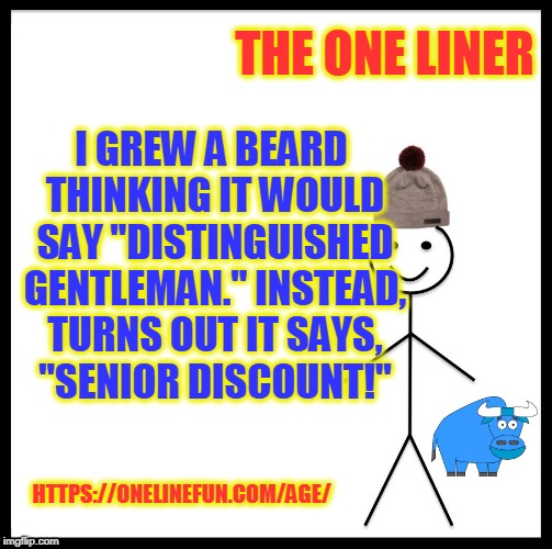 Be Like Bill Meme | THE ONE LINER; I GREW A BEARD THINKING IT WOULD SAY "DISTINGUISHED GENTLEMAN." INSTEAD, TURNS OUT IT SAYS, "SENIOR DISCOUNT!"; HTTPS://ONELINEFUN.COM/AGE/ | image tagged in memes,be like bill | made w/ Imgflip meme maker