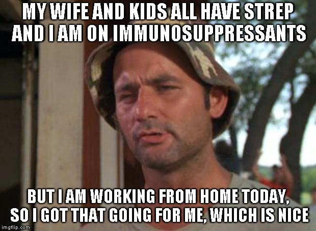 Family is sick = disaster pending | MY WIFE AND KIDS ALL HAVE STREP AND I AM ON IMMUNOSUPPRESSANTS; BUT I AM WORKING FROM HOME TODAY, SO I GOT THAT GOING FOR ME, WHICH IS NICE | image tagged in memes,so i got that goin for me which is nice | made w/ Imgflip meme maker