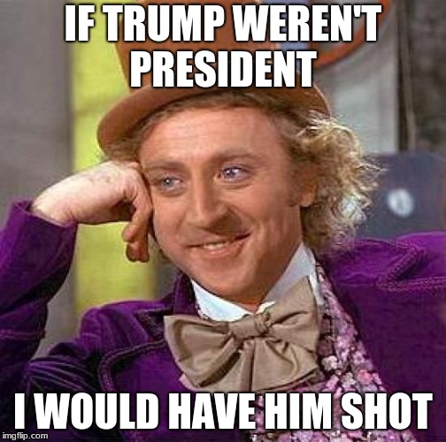 Creepy Condescending Wonka Meme | IF TRUMP WEREN'T PRESIDENT; I WOULD HAVE HIM SHOT | image tagged in memes,creepy condescending wonka | made w/ Imgflip meme maker