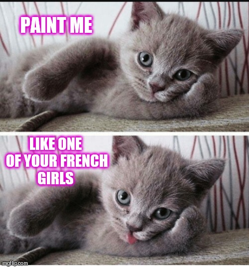 I had this left over from Cat Weekend lol  | PAINT ME; LIKE ONE OF YOUR FRENCH GIRLS | image tagged in sexy kitten,jbmemegeek,cat weekend,cute kittens,cute animals,funny cats | made w/ Imgflip meme maker