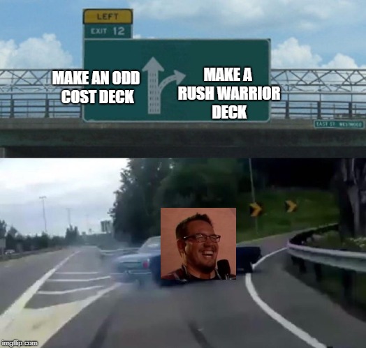Left Exit 12 Off Ramp | MAKE A RUSH WARRIOR DECK; MAKE AN ODD COST DECK | image tagged in memes,left exit 12 off ramp | made w/ Imgflip meme maker