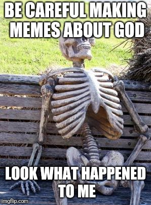Waiting Skeleton Meme | BE CAREFUL MAKING MEMES ABOUT GOD LOOK WHAT HAPPENED TO ME | image tagged in memes,waiting skeleton | made w/ Imgflip meme maker