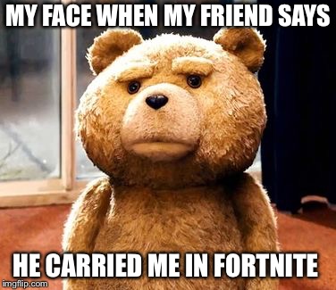 TED Meme | MY FACE WHEN MY FRIEND SAYS; HE CARRIED ME IN FORTNITE | image tagged in memes,ted | made w/ Imgflip meme maker