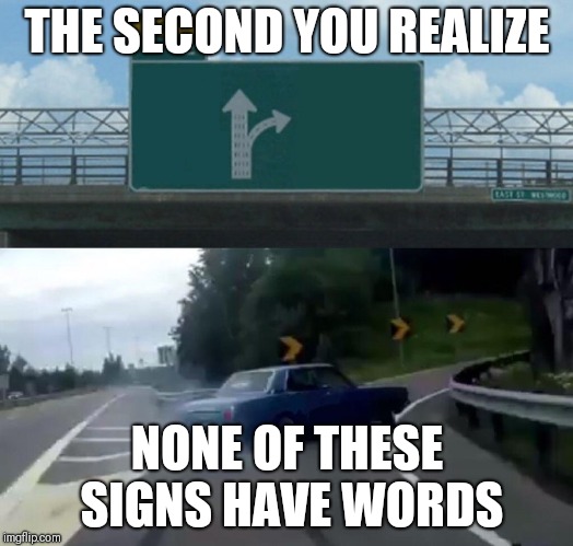 Left Exit 12 Off Ramp Meme | THE SECOND YOU REALIZE; NONE OF THESE SIGNS HAVE WORDS | image tagged in memes,left exit 12 off ramp | made w/ Imgflip meme maker