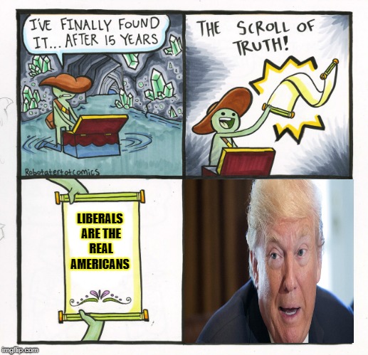 The Scroll Of Truth Meme | LIBERALS ARE THE REAL AMERICANS | image tagged in memes,the scroll of truth | made w/ Imgflip meme maker