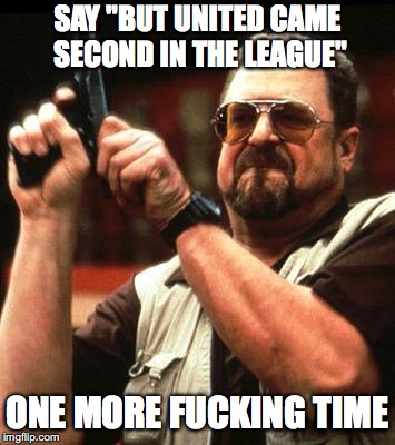 Say One More Time | SAY "BUT UNITED CAME SECOND IN THE LEAGUE"; ONE MORE FUCKING TIME | image tagged in say one more time | made w/ Imgflip meme maker