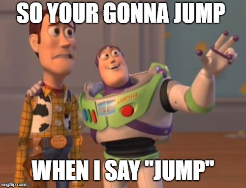 X, X Everywhere Meme | SO YOUR GONNA JUMP; WHEN I SAY "JUMP" | image tagged in memes,x x everywhere | made w/ Imgflip meme maker