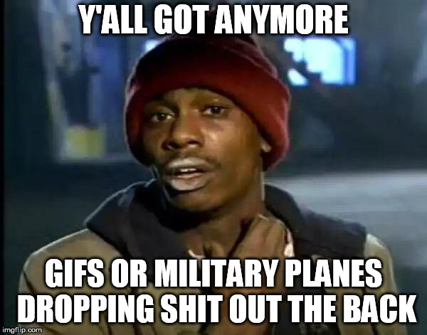 Y'all Got Any More Of That Meme | Y'ALL GOT ANYMORE; GIFS OR MILITARY PLANES DROPPING SHIT OUT THE BACK | image tagged in memes,y'all got any more of that | made w/ Imgflip meme maker