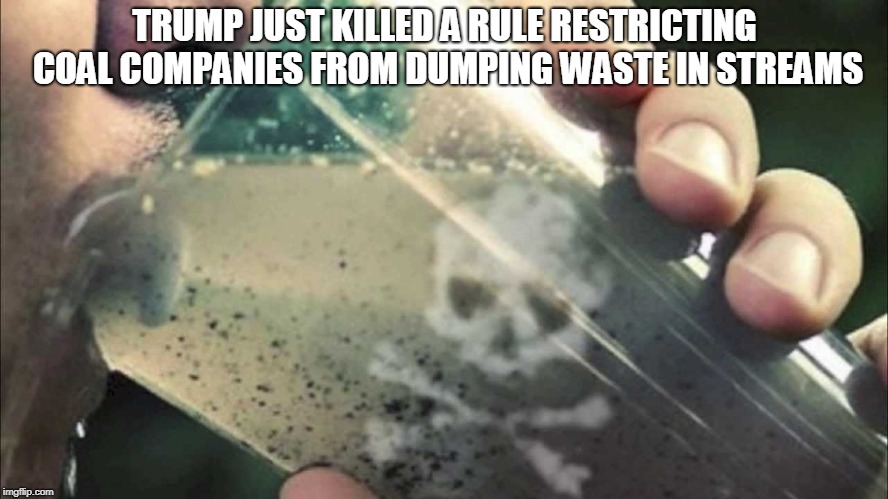 TRUMP JUST KILLED A RULE RESTRICTING COAL COMPANIES FROM DUMPING WASTE IN STREAMS | made w/ Imgflip meme maker