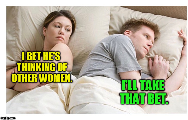 Thinking of other girls | I BET HE'S THINKING OF OTHER WOMEN. I'LL TAKE THAT BET. | image tagged in thinking of other girls | made w/ Imgflip meme maker