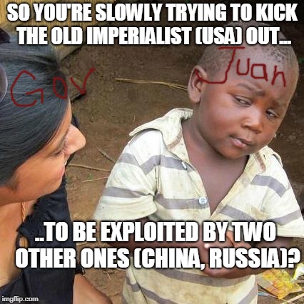 Third World Skeptical Kid Meme | SO YOU'RE SLOWLY TRYING TO KICK THE OLD IMPERIALIST (USA) OUT... ..TO BE EXPLOITED BY TWO OTHER ONES (CHINA, RUSSIA)? | image tagged in memes,third world skeptical kid | made w/ Imgflip meme maker