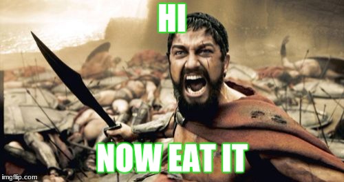 Sparta Leonidas | HI; NOW EAT IT | image tagged in memes,sparta leonidas | made w/ Imgflip meme maker