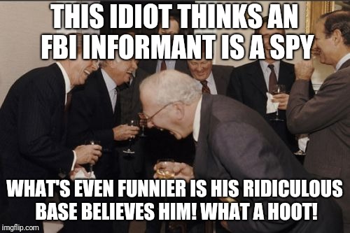 Laughing Men In Suits Meme | THIS IDIOT THINKS AN FBI INFORMANT IS A SPY; WHAT'S EVEN FUNNIER IS HIS RIDICULOUS BASE BELIEVES HIM! WHAT A HOOT! | image tagged in memes,laughing men in suits | made w/ Imgflip meme maker