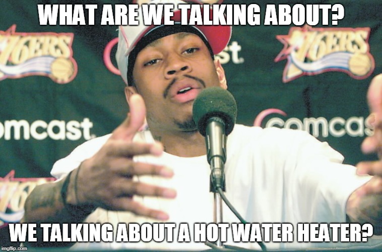 Iverson practice  | WHAT ARE WE TALKING ABOUT? WE TALKING ABOUT A HOT WATER HEATER? | image tagged in iverson practice | made w/ Imgflip meme maker