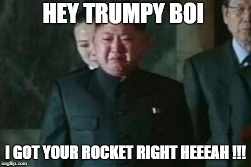 Kim Jong Un Sad | HEY TRUMPY BOI; I GOT YOUR ROCKET RIGHT HEEEAH !!! | image tagged in memes,kim jong un sad | made w/ Imgflip meme maker