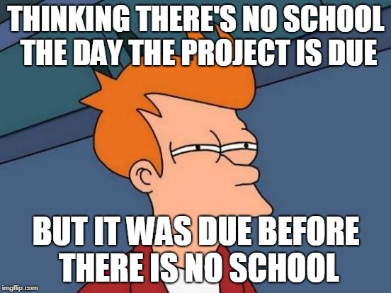 Futurama Fry Meme | THINKING THERE'S NO SCHOOL THE DAY THE PROJECT IS DUE; BUT IT WAS DUE BEFORE THERE IS NO SCHOOL | image tagged in memes,futurama fry | made w/ Imgflip meme maker