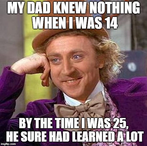 From the mouths of babes... | MY DAD KNEW NOTHING WHEN I WAS 14; BY THE TIME I WAS 25, HE SURE HAD LEARNED A LOT | image tagged in memes,creepy condescending wonka | made w/ Imgflip meme maker