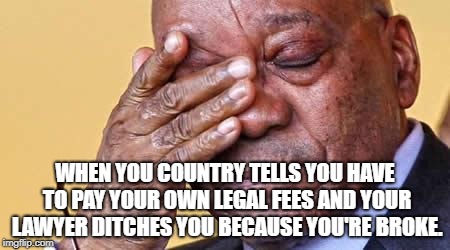 WHEN YOU COUNTRY TELLS YOU HAVE TO PAY YOUR OWN LEGAL FEES AND YOUR LAWYER DITCHES YOU BECAUSE YOU'RE BROKE. | image tagged in jacob zuma | made w/ Imgflip meme maker