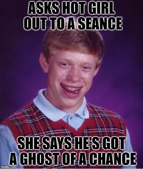 Bad Luck Brian | ASKS HOT GIRL OUT TO A SEANCE; SHE SAYS HE'S GOT A GHOST OF A CHANCE | image tagged in memes,bad luck brian | made w/ Imgflip meme maker