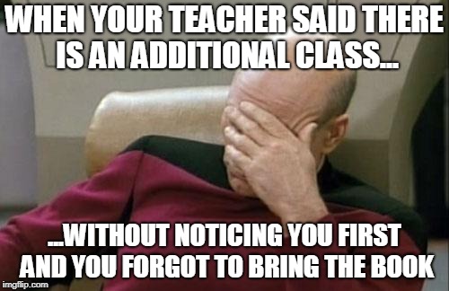 Captain Picard Facepalm Meme | WHEN YOUR TEACHER SAID THERE IS AN ADDITIONAL CLASS... ...WITHOUT NOTICING YOU FIRST AND YOU FORGOT TO BRING THE BOOK | image tagged in memes,captain picard facepalm | made w/ Imgflip meme maker