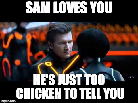 SAM LOVES YOU; HE'S JUST TOO CHICKEN TO TELL YOU | image tagged in tron legacy clu quorra | made w/ Imgflip meme maker
