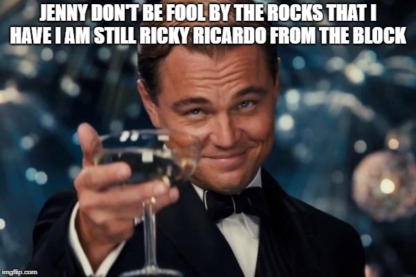 Leonardo Dicaprio Cheers | JENNY DON'T BE FOOL BY THE ROCKS THAT I HAVE I AM STILL RICKY RICARDO FROM THE BLOCK | image tagged in memes,leonardo dicaprio cheers | made w/ Imgflip meme maker