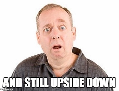 AND STILL UPSIDE DOWN | made w/ Imgflip meme maker