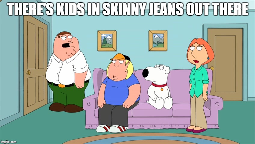 THERE'S KIDS IN SKINNY JEANS OUT THERE | made w/ Imgflip meme maker