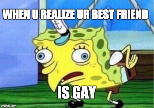 Mocking Spongebob Meme | WHEN U REALIZE UR BEST FRIEND; IS GAY | image tagged in memes,mocking spongebob | made w/ Imgflip meme maker