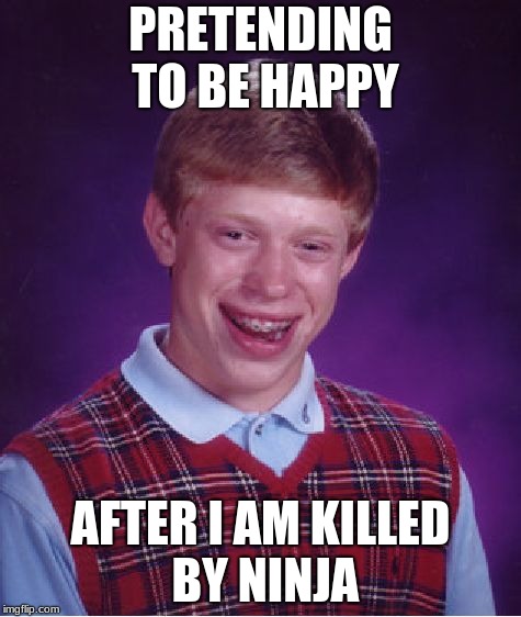 Bad Luck Brian | PRETENDING TO BE HAPPY; AFTER I AM KILLED BY NINJA | image tagged in memes,bad luck brian | made w/ Imgflip meme maker