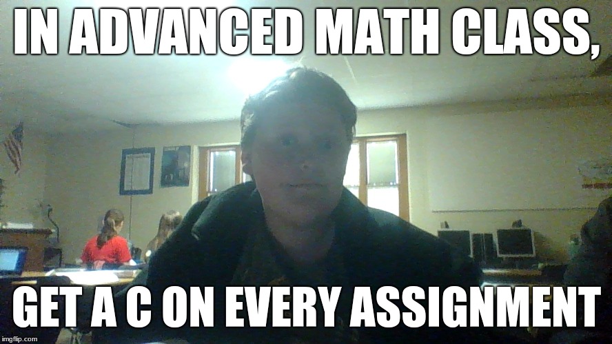 Average Smart People... | IN ADVANCED MATH CLASS, GET A C ON EVERY ASSIGNMENT | image tagged in math,smart,average,grades,mathematics,tyler | made w/ Imgflip meme maker