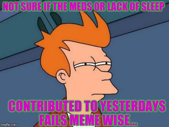 They looked good in my head  | NOT SURE IF THE MEDS OR LACK OF SLEEP; CONTRIBUTED TO YESTERDAYS FAILS MEME WISE... | image tagged in memes,futurama fry | made w/ Imgflip meme maker