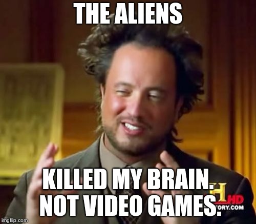Ancient Aliens Meme | THE ALIENS; KILLED MY BRAIN. NOT VIDEO GAMES. | image tagged in memes,ancient aliens | made w/ Imgflip meme maker