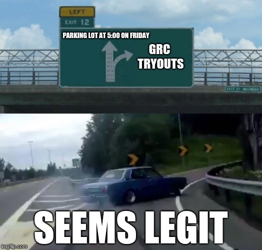 Left Exit 12 Off Ramp Meme | PARKING LOT AT 5:00 ON FRIDAY; GRC TRYOUTS; SEEMS LEGIT | image tagged in memes,left exit 12 off ramp | made w/ Imgflip meme maker